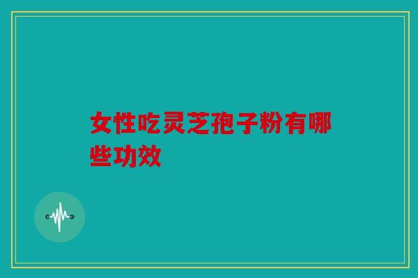 女性吃灵芝孢子粉有哪些功效