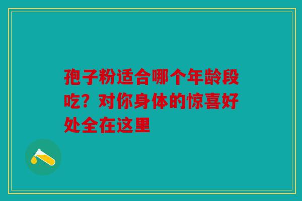 孢子粉适合哪个年龄段吃？对你身体的惊喜好处全在这里