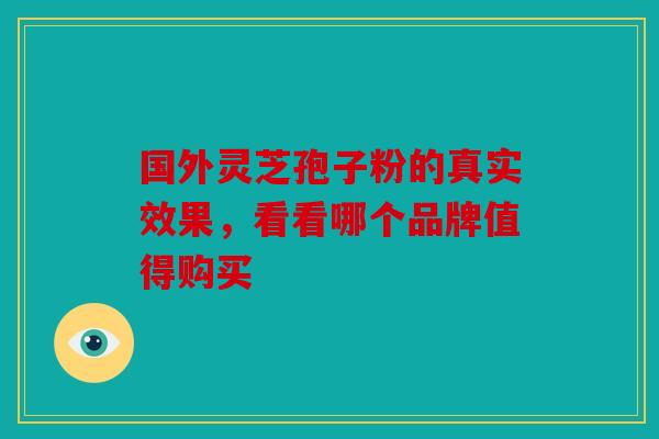 国外灵芝孢子粉的真实效果，看看哪个品牌值得购买