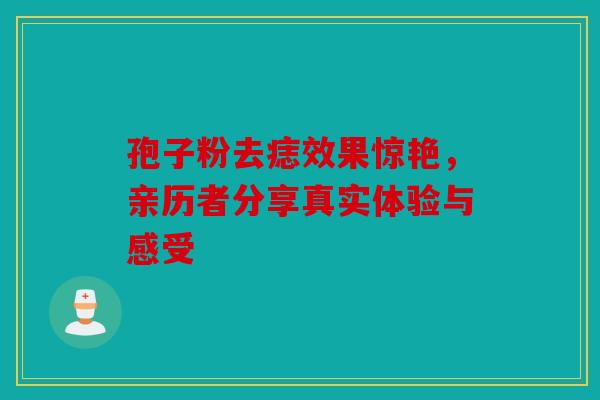 孢子粉去痣效果惊艳，亲历者分享真实体验与感受