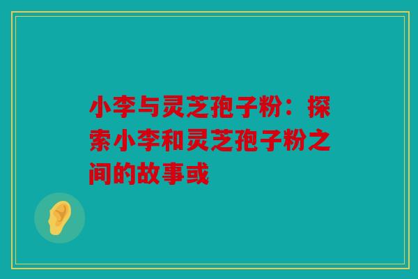 小李与灵芝孢子粉：探索小李和灵芝孢子粉之间的故事或