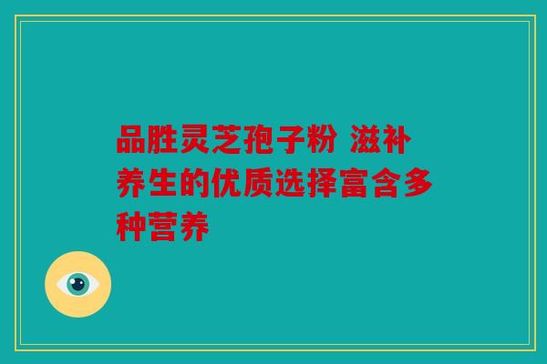 品胜灵芝孢子粉 滋补养生的优质选择富含多种营养