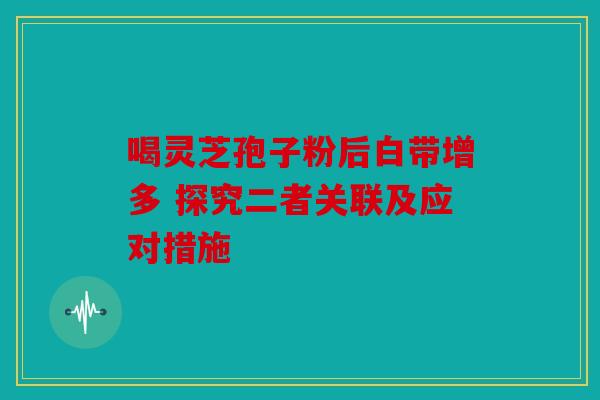 喝灵芝孢子粉后白带增多 探究二者关联及应对措施