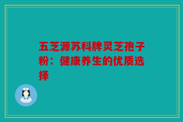 五芝源苏科牌灵芝孢子粉：健康养生的优质选择