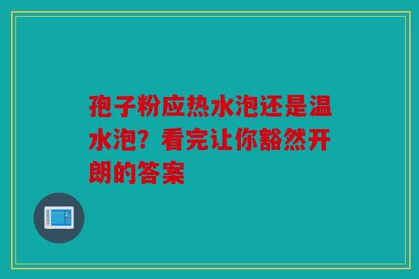 孢子粉应热水泡还是温水泡？看完让你豁然开朗的答案