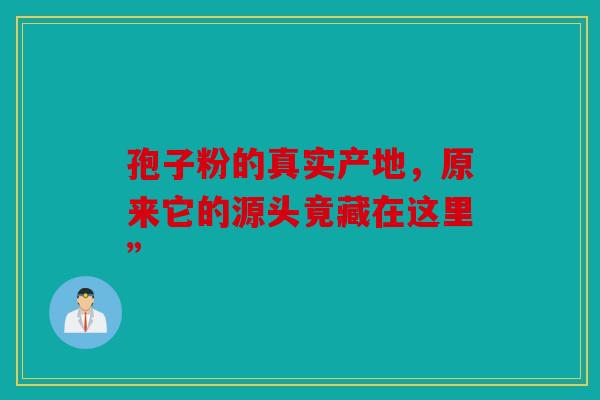 孢子粉的真实产地，原来它的源头竟藏在这里”