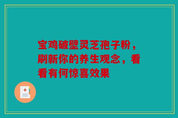 宝鸡破壁灵芝孢子粉，刷新你的养生观念，看看有何惊喜效果