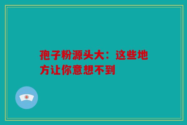 孢子粉源头大：这些地方让你意想不到