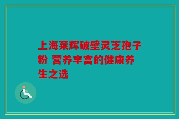 上海莱辉破壁灵芝孢子粉 营养丰富的健康养生之选