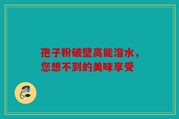 孢子粉破壁高能溶水，您想不到的美味享受