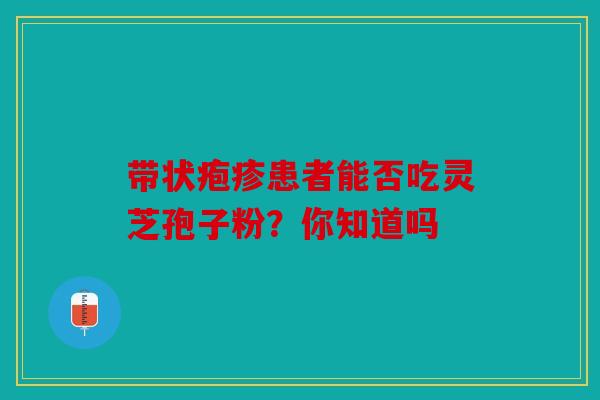 带状疱疹患者能否吃灵芝孢子粉？你知道吗