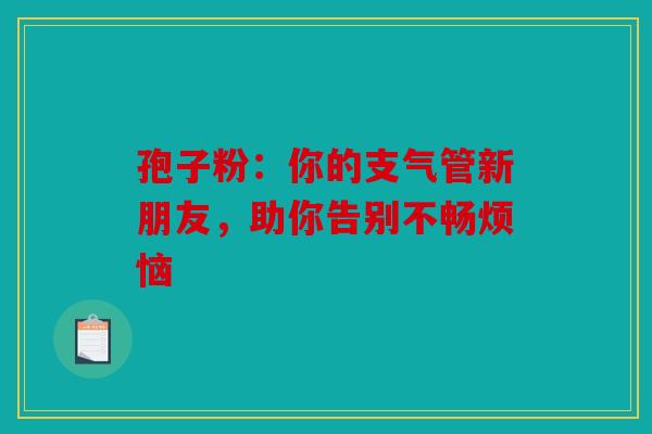 孢子粉：你的支气管新朋友，助你告别不畅烦恼
