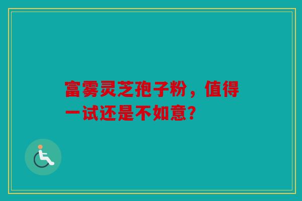 富雾灵芝孢子粉，值得一试还是不如意？