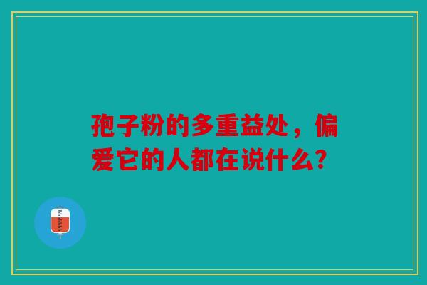 孢子粉的多重益处，偏爱它的人都在说什么？