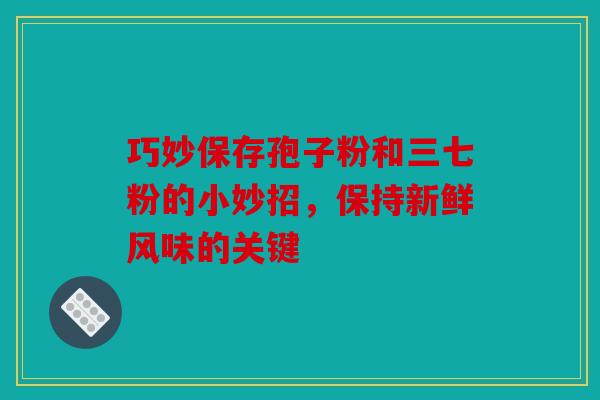 巧妙保存孢子粉和三七粉的小妙招，保持新鲜风味的关键