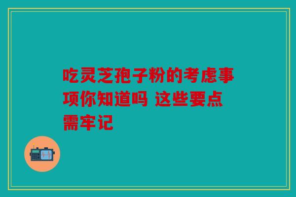 吃灵芝孢子粉的考虑事项你知道吗 这些要点需牢记
