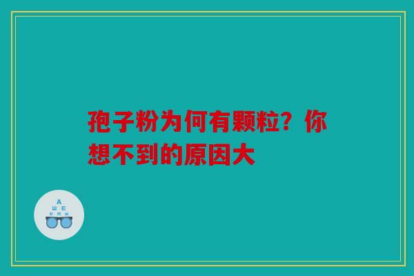 孢子粉为何有颗粒？你想不到的原因大