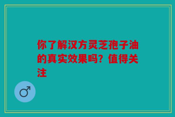 你了解汉方灵芝孢子油的真实效果吗？值得关注