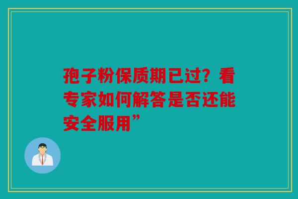 孢子粉保质期已过？看专家如何解答是否还能安全服用”