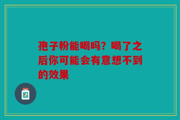 孢子粉能喝吗？喝了之后你可能会有意想不到的效果