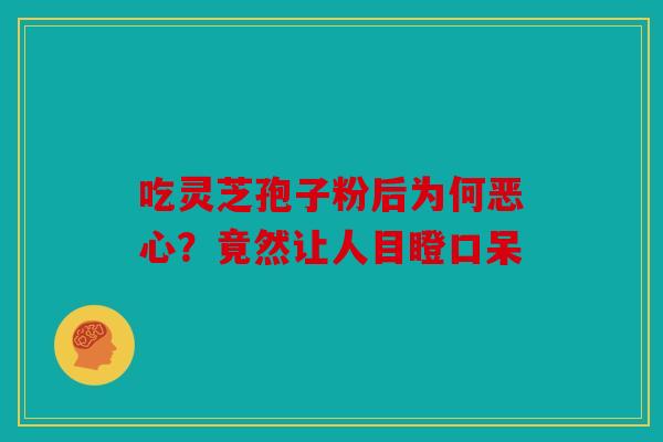 吃灵芝孢子粉后为何恶心？竟然让人目瞪口呆