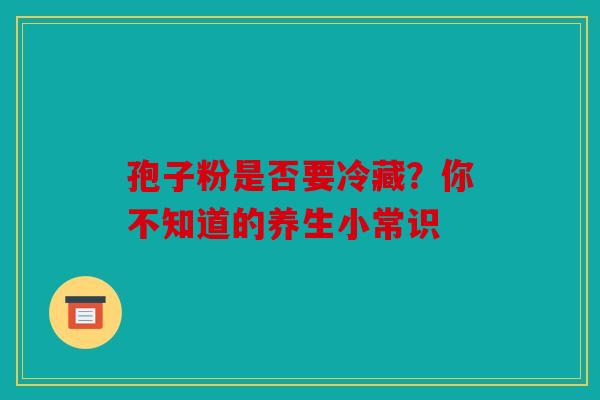 孢子粉是否要冷藏？你不知道的养生小常识