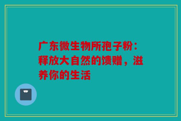 广东微生物所孢子粉：释放大自然的馈赠，滋养你的生活