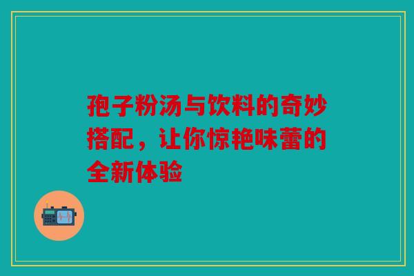 孢子粉汤与饮料的奇妙搭配，让你惊艳味蕾的全新体验
