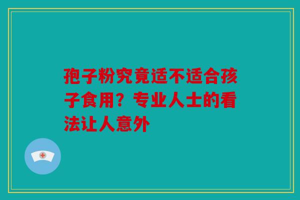 孢子粉究竟适不适合孩子食用？专业人士的看法让人意外