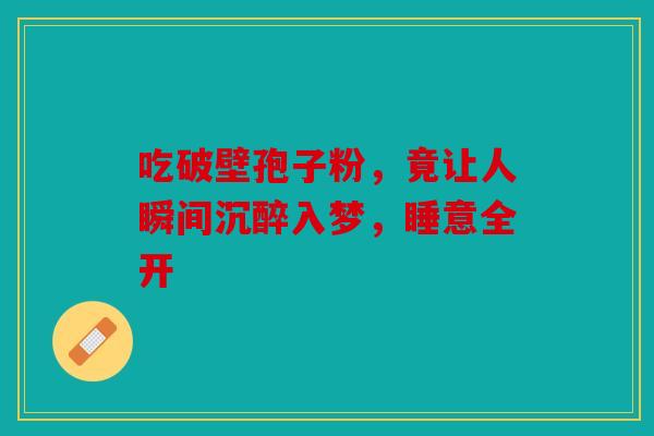 吃破壁孢子粉，竟让人瞬间沉醉入梦，睡意全开