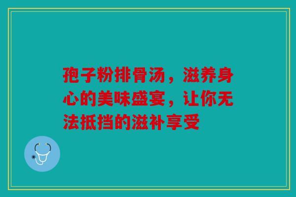 孢子粉排骨汤，滋养身心的美味盛宴，让你无法抵挡的滋补享受