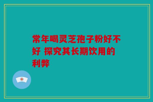 常年喝灵芝孢子粉好不好 探究其长期饮用的利弊