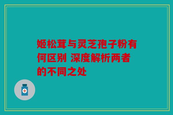 姬松茸与灵芝孢子粉有何区别 深度解析两者的不同之处