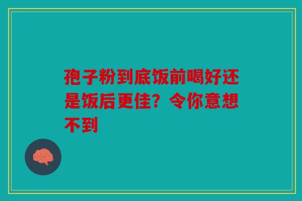 孢子粉到底饭前喝好还是饭后更佳？令你意想不到