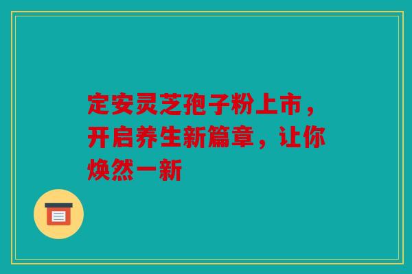 定安灵芝孢子粉上市，开启养生新篇章，让你焕然一新