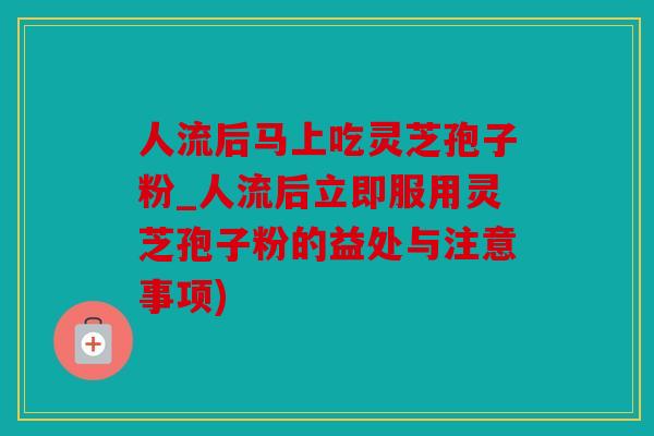 人流后马上吃灵芝孢子粉_人流后立即服用灵芝孢子粉的益处与注意事项)