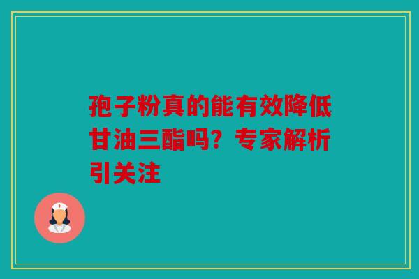 孢子粉真的能有效降低甘油三酯吗？专家解析引关注