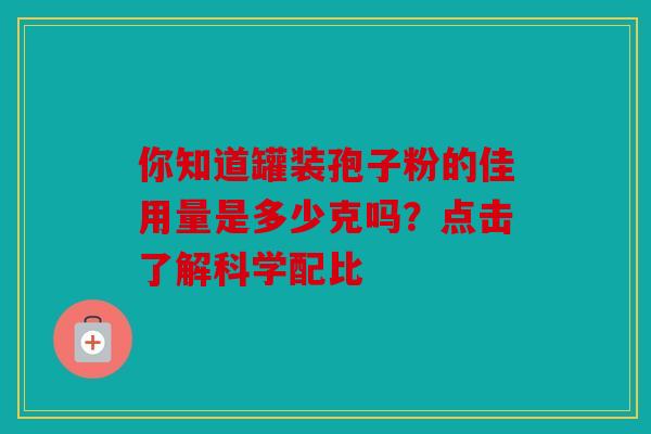 你知道罐装孢子粉的佳用量是多少克吗？点击了解科学配比