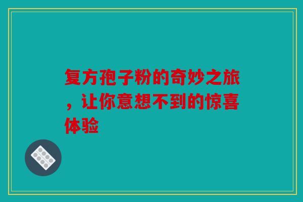 复方孢子粉的奇妙之旅，让你意想不到的惊喜体验