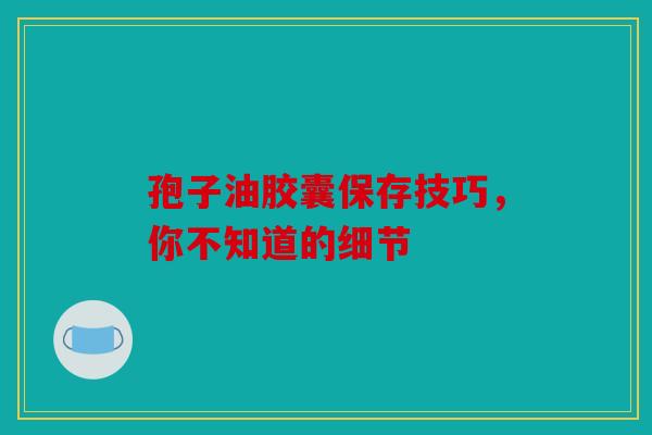 孢子油胶囊保存技巧，你不知道的细节