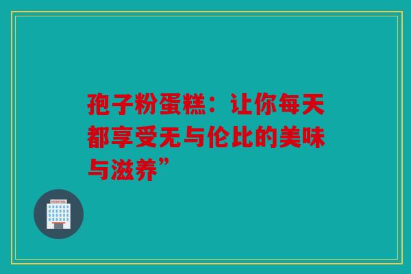 孢子粉蛋糕：让你每天都享受无与伦比的美味与滋养”