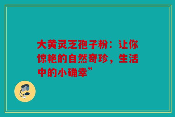 大黄灵芝孢子粉：让你惊艳的自然奇珍，生活中的小确幸”