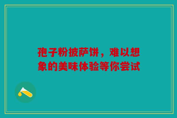 孢子粉披萨饼，难以想象的美味体验等你尝试