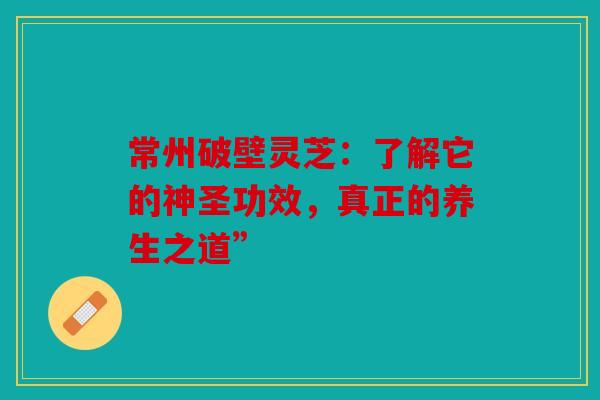 常州破壁灵芝：了解它的神圣功效，真正的养生之道”