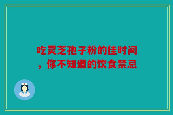 吃灵芝孢子粉的佳时间，你不知道的饮食禁忌