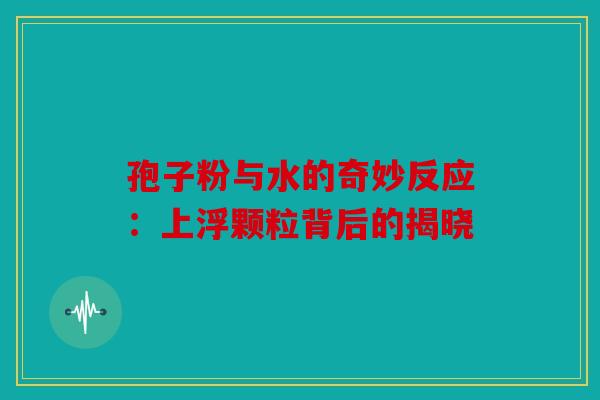 孢子粉与水的奇妙反应：上浮颗粒背后的揭晓