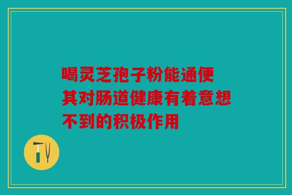 喝灵芝孢子粉能通便 其对肠道健康有着意想不到的积极作用