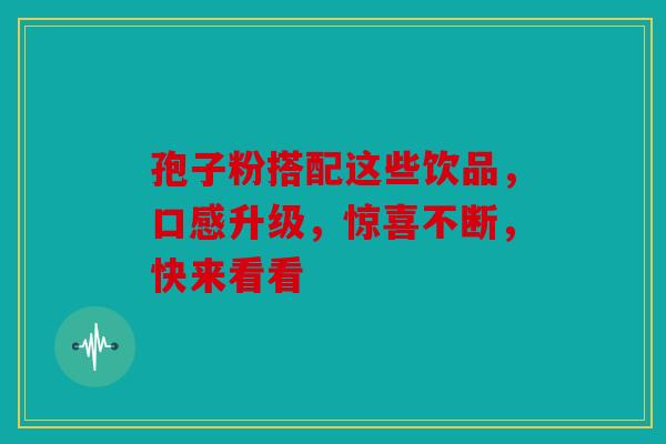 孢子粉搭配这些饮品，口感升级，惊喜不断，快来看看