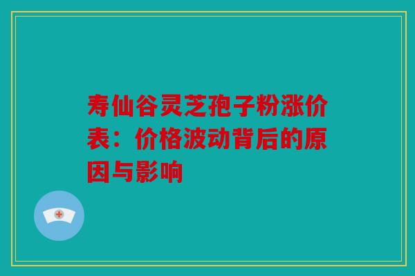 寿仙谷灵芝孢子粉涨价表：价格波动背后的原因与影响