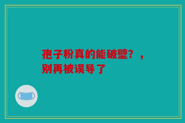 孢子粉真的能破壁？，别再被误导了